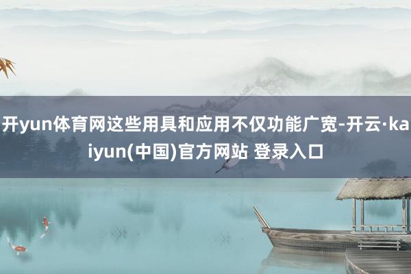 开yun体育网这些用具和应用不仅功能广宽-开云·kaiyun(中国)官方网站 登录入口