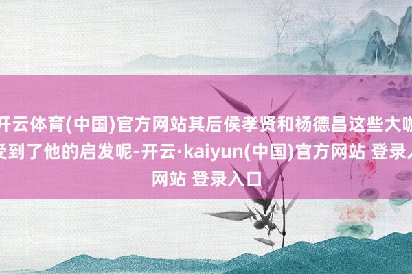 开云体育(中国)官方网站其后侯孝贤和杨德昌这些大咖齐受到了他的启发呢-开云·kaiyun(中国)官方网站 登录入口