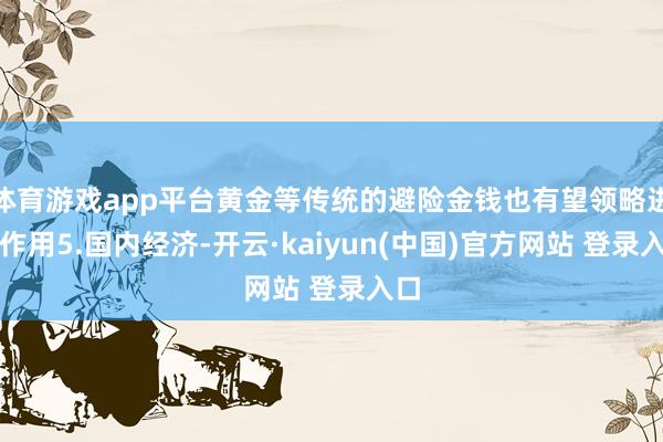 体育游戏app平台黄金等传统的避险金钱也有望领略进军作用5.国内经济-开云·kaiyun(中国)官方网站 登录入口