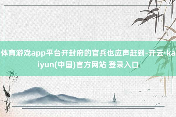 体育游戏app平台开封府的官兵也应声赶到-开云·kaiyun(中国)官方网站 登录入口