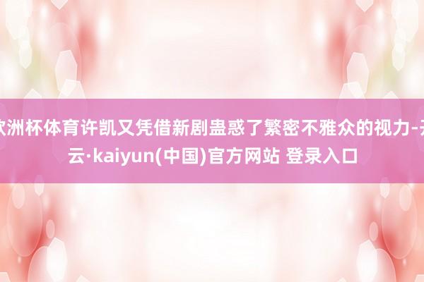 欧洲杯体育许凯又凭借新剧蛊惑了繁密不雅众的视力-开云·kaiyun(中国)官方网站 登录入口
