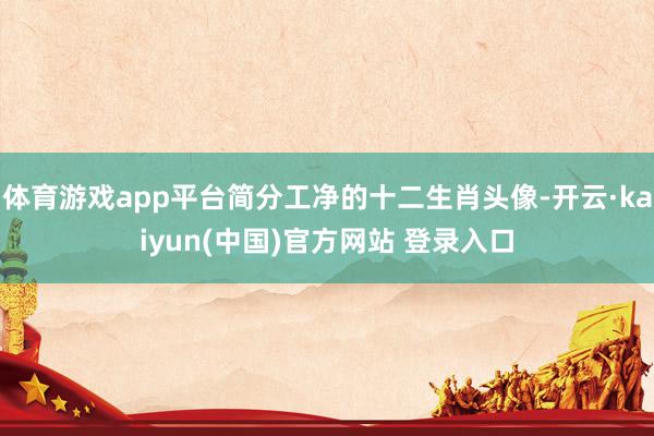 体育游戏app平台简分工净的十二生肖头像-开云·kaiyun(中国)官方网站 登录入口