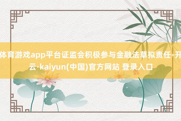 体育游戏app平台证监会积极参与金融法草拟责任-开云·kaiyun(中国)官方网站 登录入口