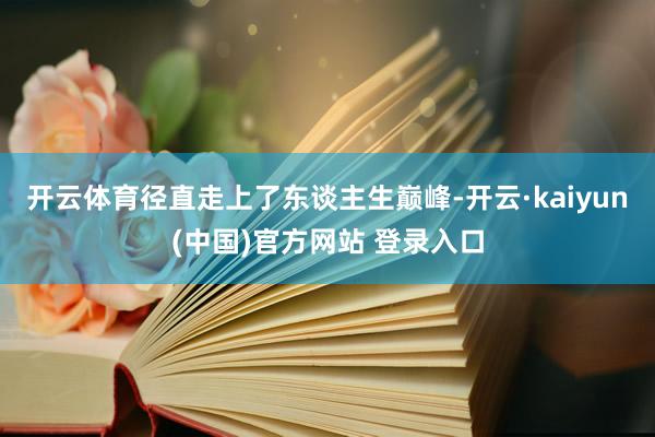 开云体育径直走上了东谈主生巅峰-开云·kaiyun(中国)官方网站 登录入口