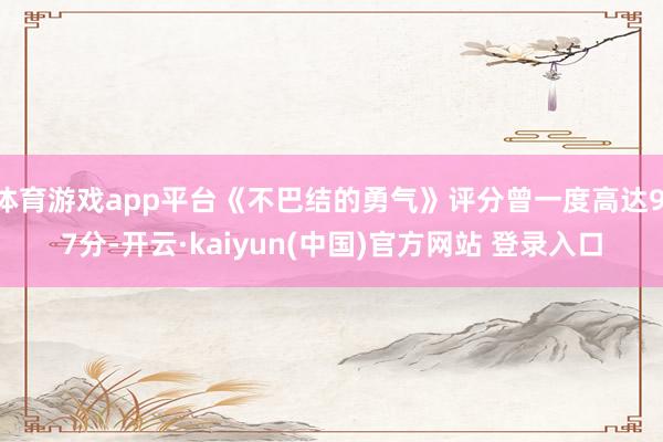 体育游戏app平台《不巴结的勇气》评分曾一度高达9.7分-开云·kaiyun(中国)官方网站 登录入口