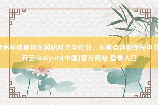 欧洲杯体育和讯网站对文中论说、不雅点判断保捏中立-开云·kaiyun(中国)官方网站 登录入口