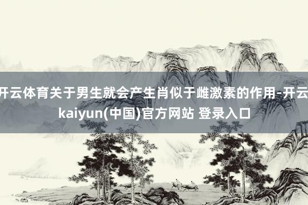开云体育关于男生就会产生肖似于雌激素的作用-开云·kaiyun(中国)官方网站 登录入口