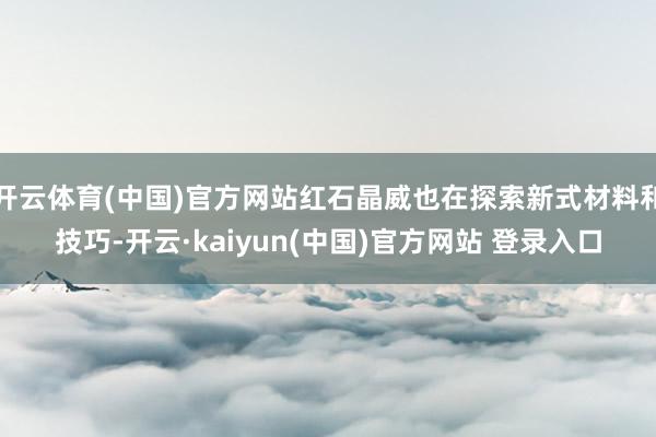 开云体育(中国)官方网站红石晶威也在探索新式材料和技巧-开云·kaiyun(中国)官方网站 登录入口