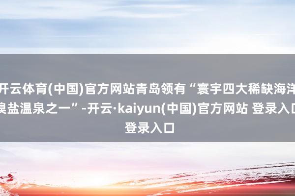 开云体育(中国)官方网站青岛领有“寰宇四大稀缺海洋溴盐温泉之一”-开云·kaiyun(中国)官方网站 登录入口