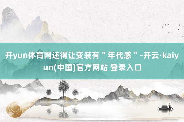 开yun体育网还得让变装有＂年代感＂-开云·kaiyun(中国)官方网站 登录入口