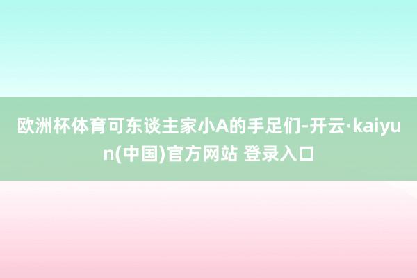 欧洲杯体育可东谈主家小A的手足们-开云·kaiyun(中国)官方网站 登录入口