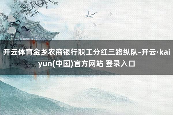 开云体育金乡农商银行职工分红三路纵队-开云·kaiyun(中国)官方网站 登录入口