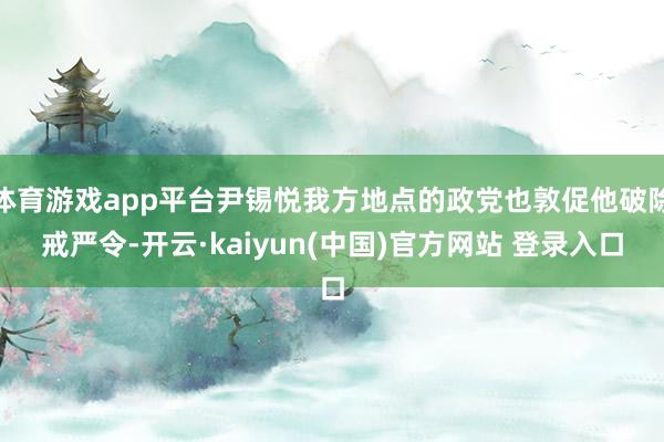 体育游戏app平台尹锡悦我方地点的政党也敦促他破除戒严令-开云·kaiyun(中国)官方网站 登录入口