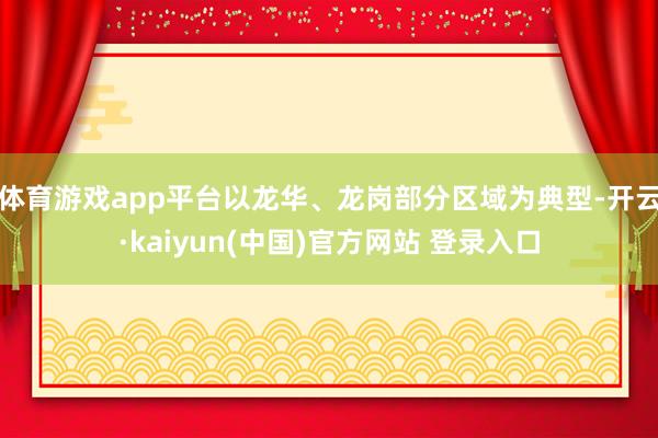 体育游戏app平台以龙华、龙岗部分区域为典型-开云·kaiyun(中国)官方网站 登录入口
