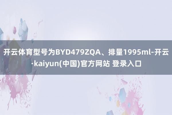 开云体育型号为BYD479ZQA、排量1995ml-开云·kaiyun(中国)官方网站 登录入口