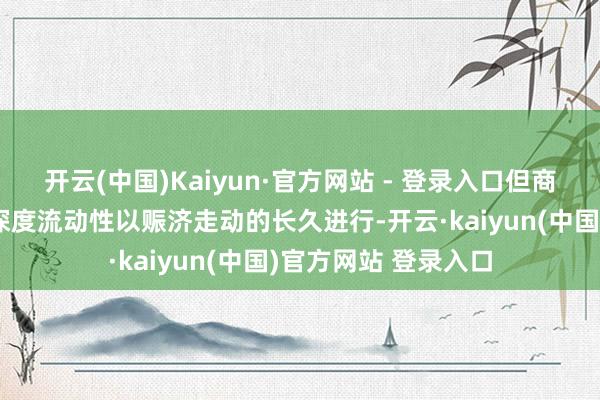 开云(中国)Kaiyun·官方网站 - 登录入口但商场仍需确保资金的深度流动性以赈济走动的长久进行-开云·kaiyun(中国)官方网站 登录入口