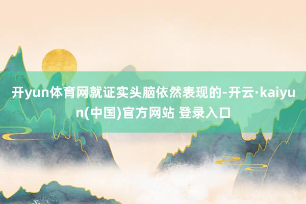 开yun体育网就证实头脑依然表现的-开云·kaiyun(中国)官方网站 登录入口