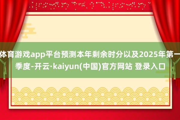 体育游戏app平台预测本年剩余时分以及2025年第一季度-开云·kaiyun(中国)官方网站 登录入口