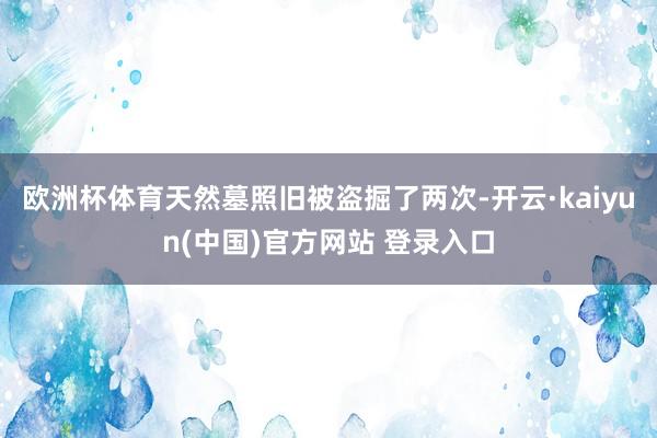 欧洲杯体育天然墓照旧被盗掘了两次-开云·kaiyun(中国)官方网站 登录入口