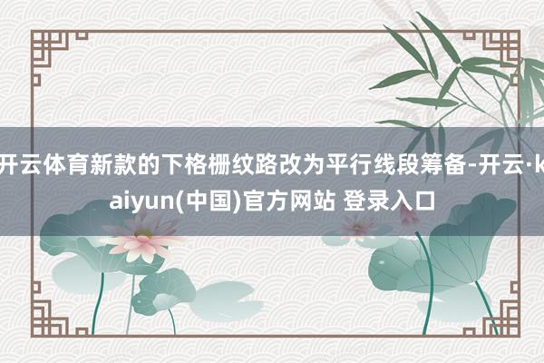 开云体育新款的下格栅纹路改为平行线段筹备-开云·kaiyun(中国)官方网站 登录入口