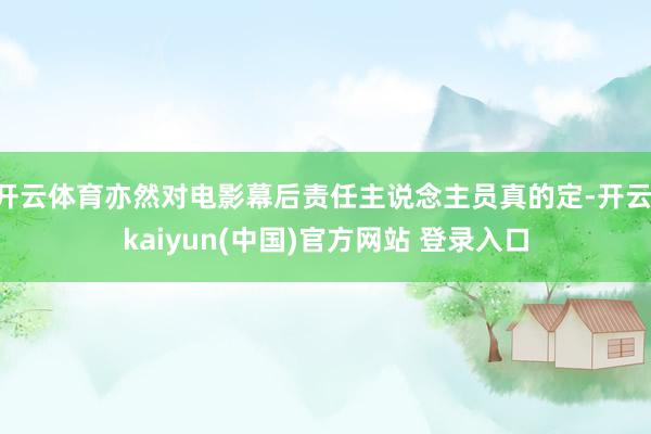 开云体育亦然对电影幕后责任主说念主员真的定-开云·kaiyun(中国)官方网站 登录入口