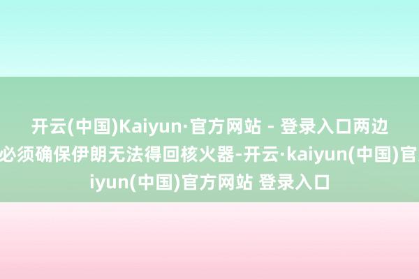 开云(中国)Kaiyun·官方网站 - 登录入口两边在通话中还重申必须确保伊朗无法得回核火器-开云·kaiyun(中国)官方网站 登录入口