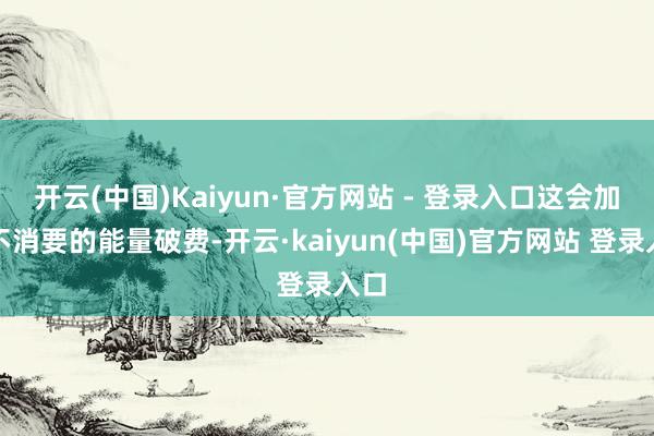 开云(中国)Kaiyun·官方网站 - 登录入口这会加多不消要的能量破费-开云·kaiyun(中国)官方网站 登录入口