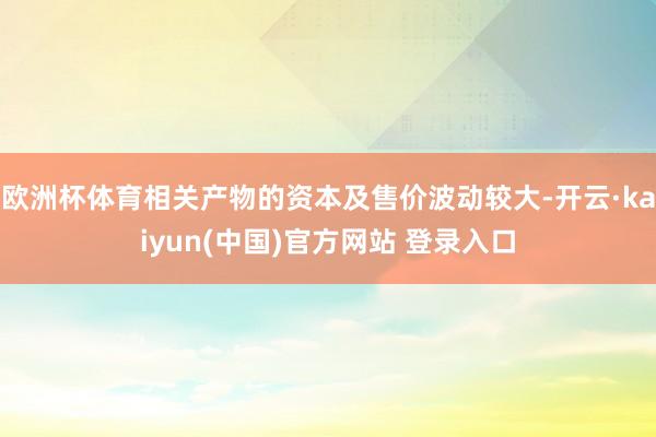 欧洲杯体育相关产物的资本及售价波动较大-开云·kaiyun(中国)官方网站 登录入口