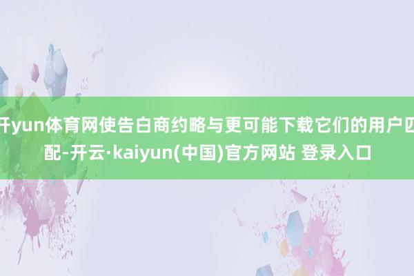 开yun体育网使告白商约略与更可能下载它们的用户匹配-开云·kaiyun(中国)官方网站 登录入口