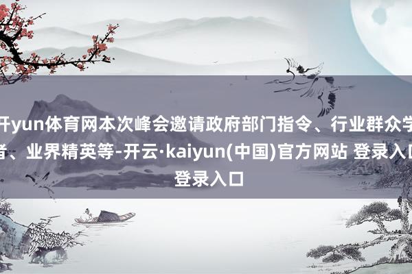 开yun体育网本次峰会邀请政府部门指令、行业群众学者、业界精英等-开云·kaiyun(中国)官方网站 登录入口