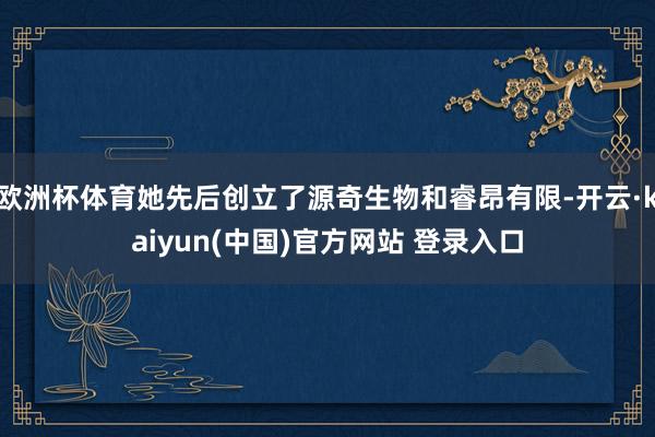 欧洲杯体育她先后创立了源奇生物和睿昂有限-开云·kaiyun(中国)官方网站 登录入口