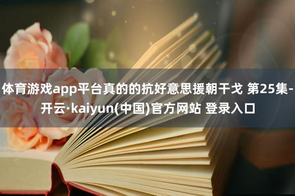 体育游戏app平台真的的抗好意思援朝干戈 第25集-开云·kaiyun(中国)官方网站 登录入口