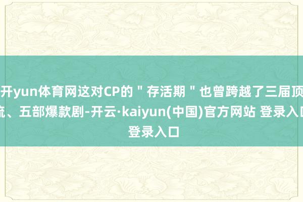开yun体育网这对CP的＂存活期＂也曾跨越了三届顶流、五部爆款剧-开云·kaiyun(中国)官方网站 登录入口