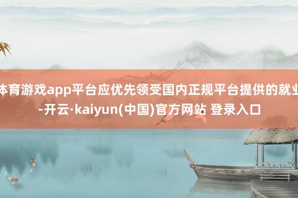 体育游戏app平台应优先领受国内正规平台提供的就业-开云·kaiyun(中国)官方网站 登录入口