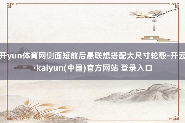 开yun体育网侧面短前后悬联想搭配大尺寸轮毂-开云·kaiyun(中国)官方网站 登录入口