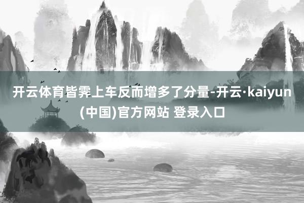 开云体育皆霁上车反而增多了分量-开云·kaiyun(中国)官方网站 登录入口