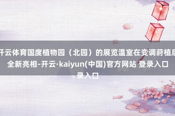 开云体育国度植物园（北园）的展览温室在变调莳植后全新亮相-开云·kaiyun(中国)官方网站 登录入口