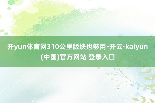 开yun体育网310公里版块也够用-开云·kaiyun(中国)官方网站 登录入口