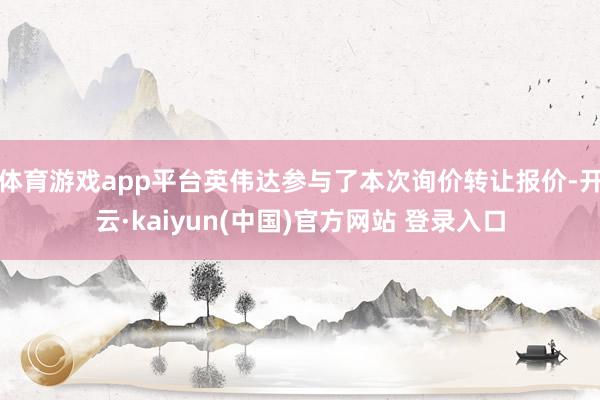 体育游戏app平台英伟达参与了本次询价转让报价-开云·kaiyun(中国)官方网站 登录入口