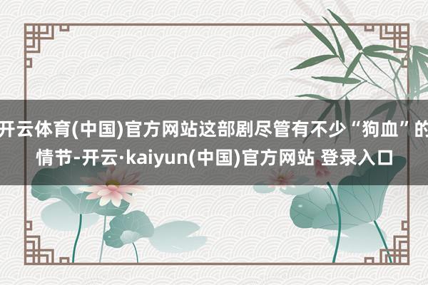 开云体育(中国)官方网站这部剧尽管有不少“狗血”的情节-开云·kaiyun(中国)官方网站 登录入口
