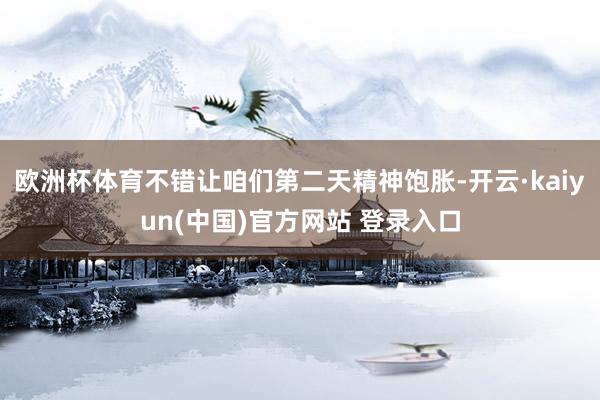 欧洲杯体育不错让咱们第二天精神饱胀-开云·kaiyun(中国)官方网站 登录入口