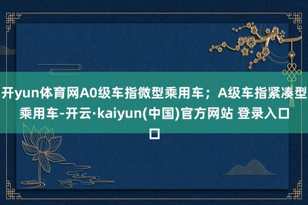 开yun体育网A0级车指微型乘用车；A级车指紧凑型乘用车-开云·kaiyun(中国)官方网站 登录入口