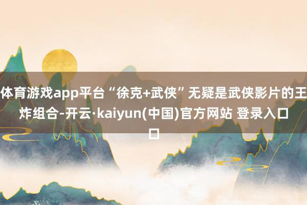 体育游戏app平台“徐克+武侠”无疑是武侠影片的王炸组合-开云·kaiyun(中国)官方网站 登录入口