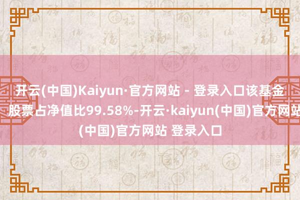 开云(中国)Kaiyun·官方网站 - 登录入口该基金钞票成就：股票占净值比99.58%-开云·kaiyun(中国)官方网站 登录入口