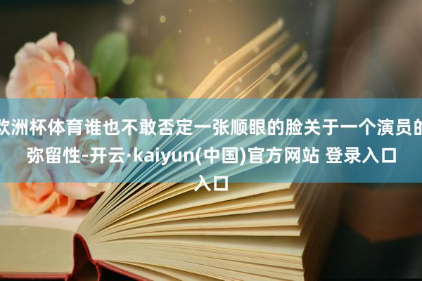 欧洲杯体育谁也不敢否定一张顺眼的脸关于一个演员的弥留性-开云·kaiyun(中国)官方网站 登录入口