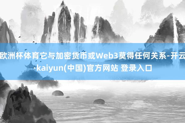 欧洲杯体育它与加密货币或Web3莫得任何关系-开云·kaiyun(中国)官方网站 登录入口
