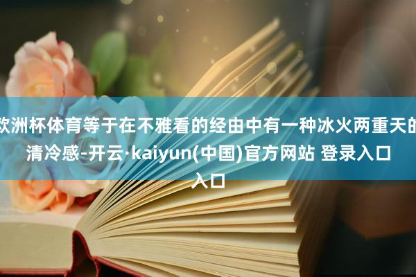 欧洲杯体育等于在不雅看的经由中有一种冰火两重天的清冷感-开云·kaiyun(中国)官方网站 登录入口