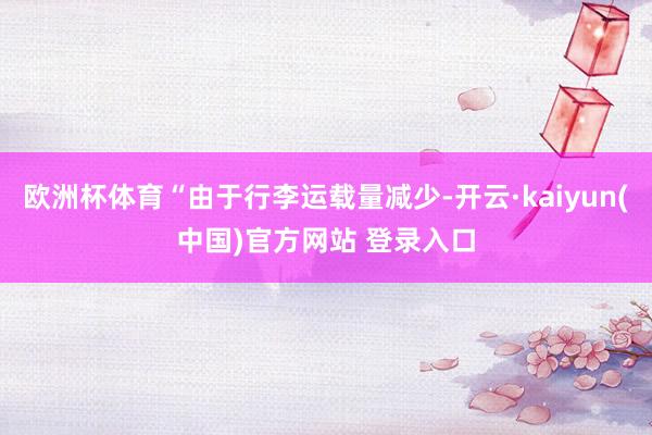 欧洲杯体育“由于行李运载量减少-开云·kaiyun(中国)官方网站 登录入口