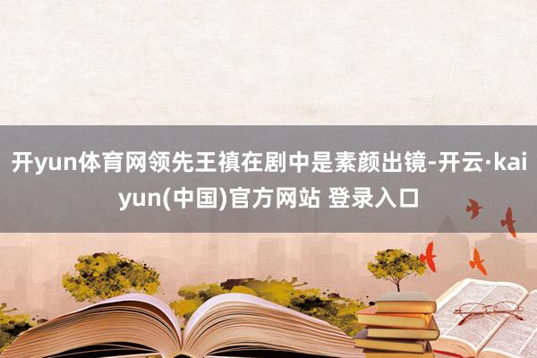 开yun体育网领先王禛在剧中是素颜出镜-开云·kaiyun(中国)官方网站 登录入口