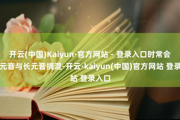 开云(中国)Kaiyun·官方网站 - 登录入口时常会将短元音与长元音搞混-开云·kaiyun(中国)官方网站 登录入口
